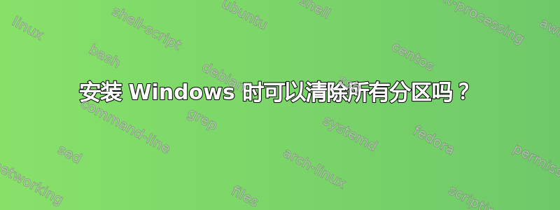 安装 Windows 时可以清除所有分区吗？