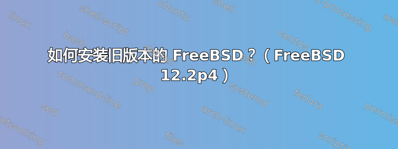 如何安装旧版本的 FreeBSD？（FreeBSD 12.2p4）