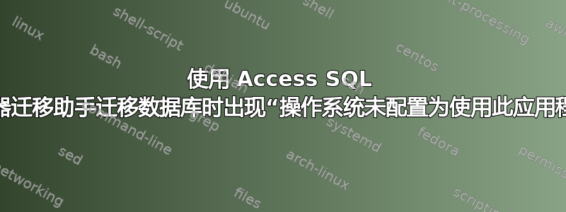 使用 Access SQL 服务器迁移助手迁移数据库时出现“操作系统未配置为使用此应用程序”