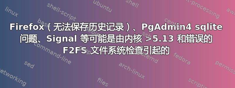 Firefox（无法保存历史记录）、PgAdmin4 sqlite 问题、Signal 等可能是由内核 >5.13 和错误的 F2FS 文件系统检查引起的