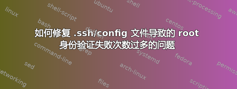 如何修复 .ssh/config 文件导致的 root 身份验证失败次数过多的问题