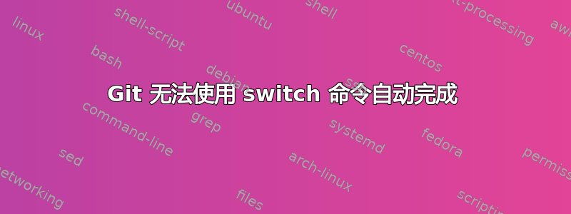 Git 无法使用 switch 命令自动完成