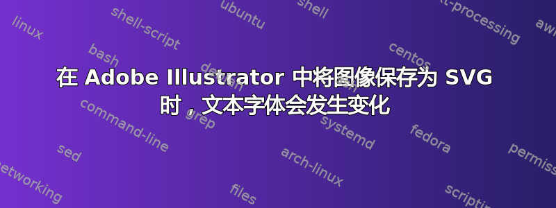 在 Adob​​e Illustrator 中将图像保存为 SVG 时，文本字体会发生变化