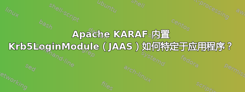 Apache KARAF 内置 Krb5LoginModule（JAAS）如何特定于应用程序？