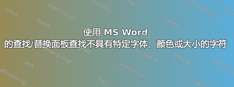 使用 MS Word 的查找/替换面板查找不具有特定字体、颜色或大小的字符