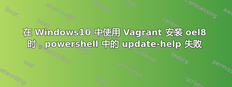 在 Windows10 中使用 Vagrant 安装 oel8 时，powershell 中的 update-help 失败