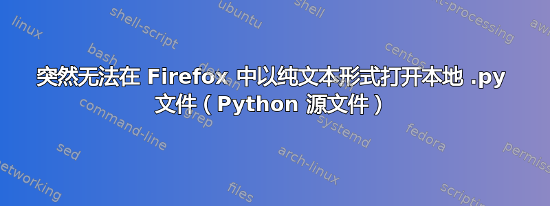 突然无法在 Firefox 中以纯文本形式打开本地 .py 文件（Python 源文件）