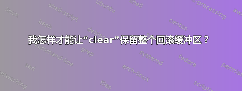 我怎样才能让“clear”保留整个回滚缓冲区？