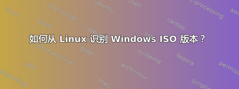 如何从 Linux 识别 Windows ISO 版本？