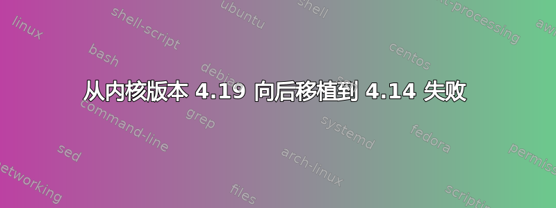 从内核版本 4.19 向后移植到 4.14 失败