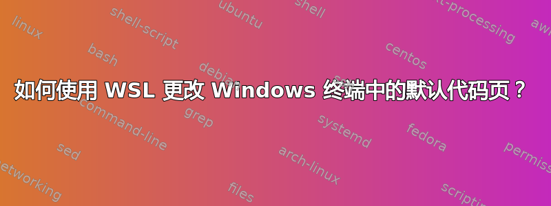 如何使用 WSL 更改 Windows 终端中的默认代码页？