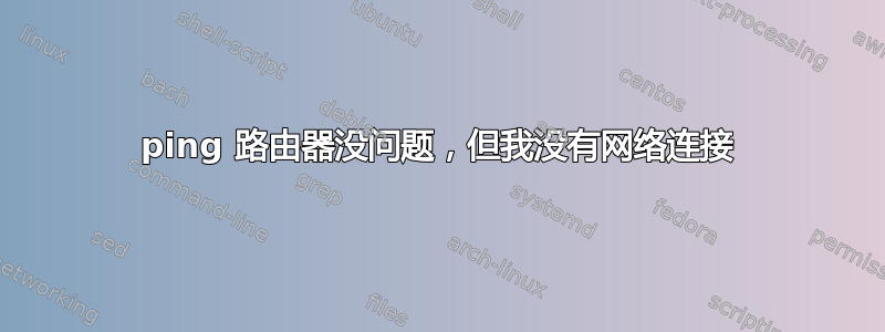 ping 路由器没问题，但我没有网络连接