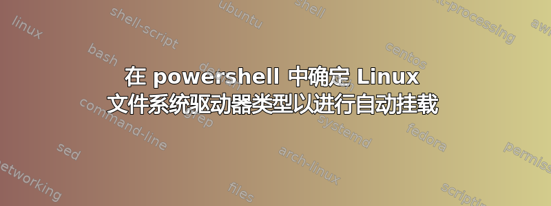 在 powershell 中确定 Linux 文件系统驱动器类型以进行自动挂载