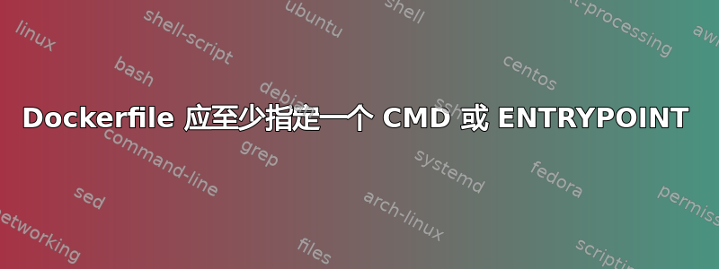 Dockerfile 应至少指定一个 CMD 或 ENTRYPOINT