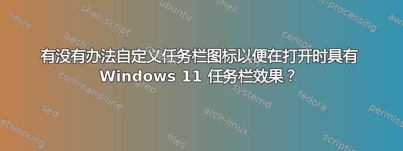 有没有办法自定义任务栏图标以便在打开时具有 Windows 11 任务栏效果？