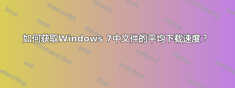 如何获取Windows 7中文件的平均下载速度？