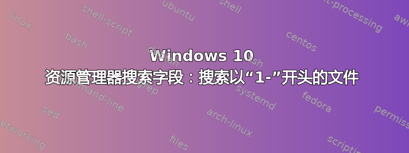 Windows 10 资源管理器搜索字段：搜索以“1-”开头的文件