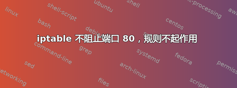 iptable 不阻止端口 80，规则不起作用