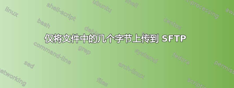 仅将文件中的几个字节上传到 SFTP