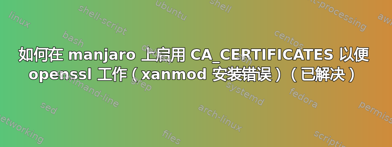 如何在 manjaro 上启用 CA_CERTIFICATES 以便 openssl 工作（xanmod 安装错误）（已解决）