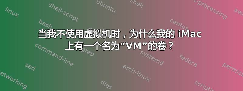 当我不使用虚拟机时，为什么我的 iMac 上有一个名为“VM”的卷？