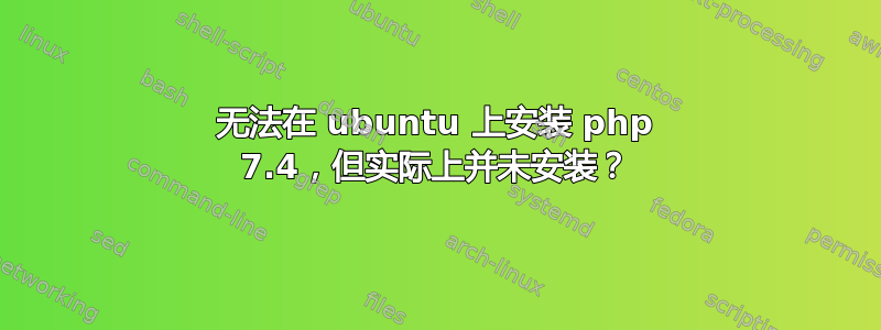 无法在 ubuntu 上安装 php 7.4，但实际上并未安装？