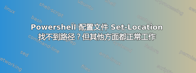 Powershell 配置文件 Set-Location 找不到路径？但其他方面都正常工作