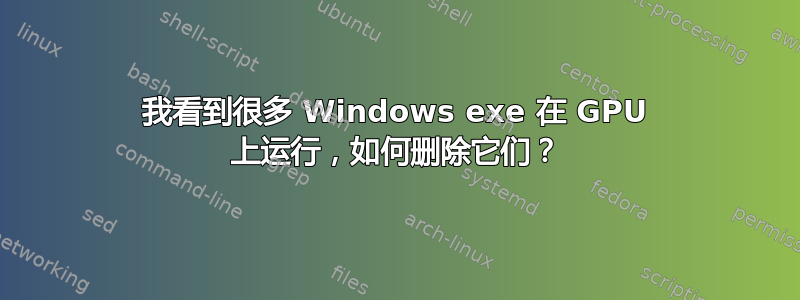 我看到很多 Windows exe 在 GPU 上运行，如何删除它们？