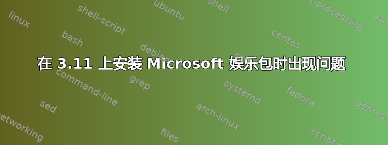 在 3.11 上安装 Microsoft 娱乐包时出现问题