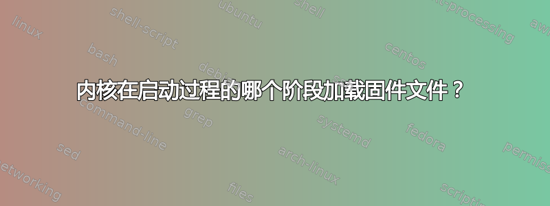 内核在启动过程的哪个阶段加载固件文件？