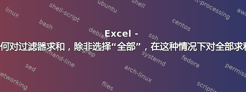 Excel - 如何对过滤器求和，除非选择“全部”，在这种情况下对全部求和