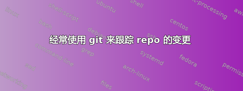 经常使用 git 来跟踪 repo 的变更