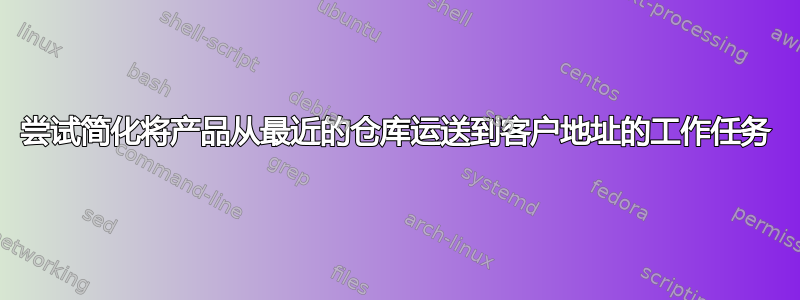 尝试简化将产品从最近的仓库运送到客户地址的工作任务