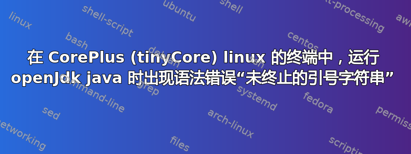 在 CorePlus (tinyCore) linux 的终端中，运行 openJdk java 时出现语法错误“未终止的引号字符串”