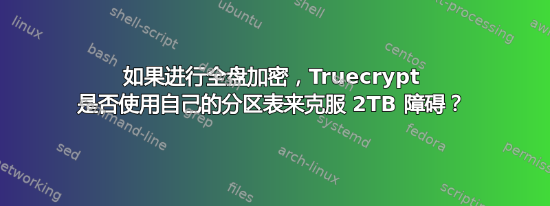 如果进行全盘加密，Truecrypt 是否使用自己的分区表来克服 2TB 障碍？