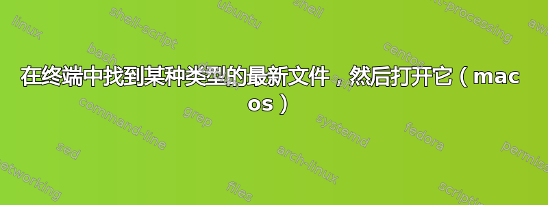 在终端中找到某种类型的最新文件，然后打开它（mac os）