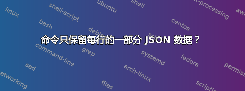 命令只保留每行的一部分 JSON 数据？