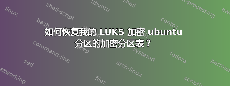 如何恢复我的 LUKS 加密 ubuntu 分区的加密分区表？