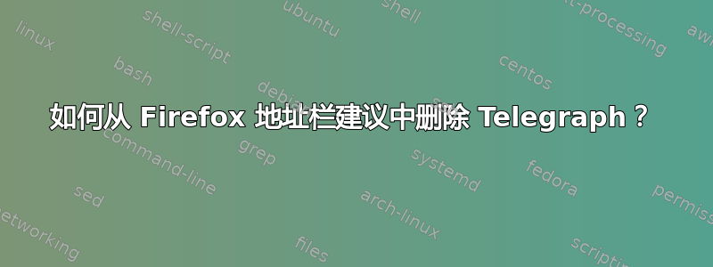 如何从 Firefox 地址栏建议中删除 Telegraph？