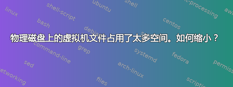 物理磁盘上的虚拟机文件占用了太多空间。如何缩小？