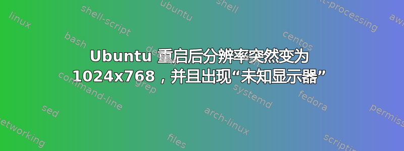 Ubuntu 重启后分辨率突然变为 1024x768，并且出现“未知显示器”