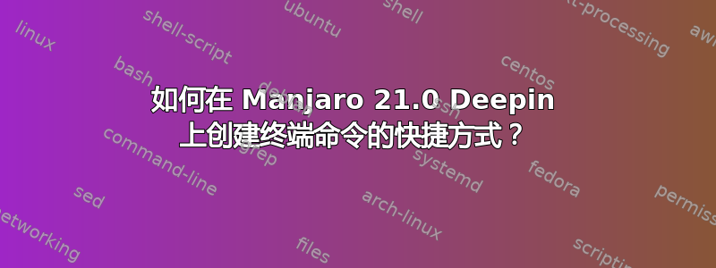 如何在 Manjaro 21.0 Deepin 上创建终端命令的快捷方式？