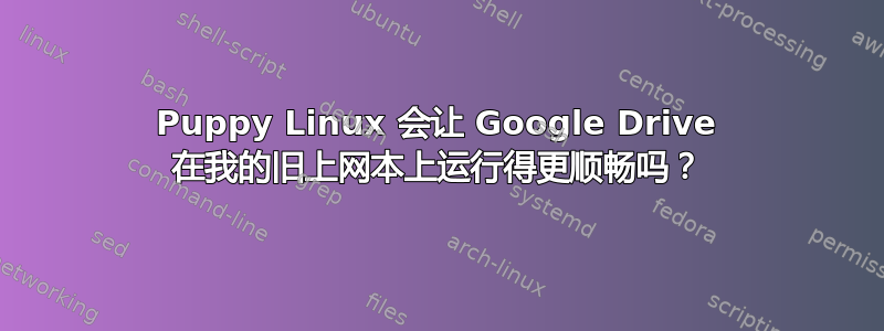 Puppy Linux 会让 Google Drive 在我的旧上网本上运行得更顺畅吗？