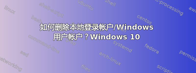 如何删除本地登录帐户/Windows 用户帐户？Windows 10