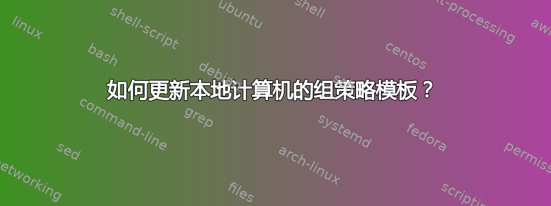 如何更新本地计算机的组策略模板？