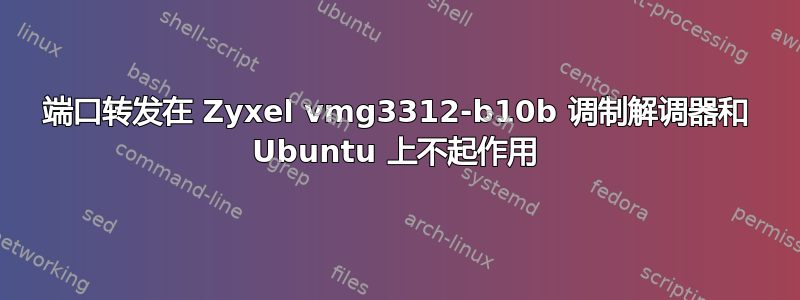 端口转发在 Zyxel vmg3312-b10b 调制解调器和 Ubuntu 上不起作用