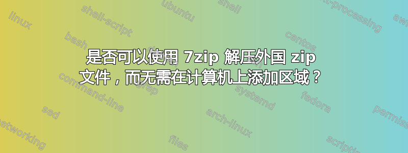 是否可以使用 7zip 解压外国 zip 文件，而无需在计算机上添加区域？