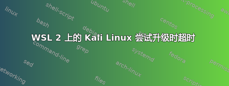 WSL 2 上的 Kali Linux 尝试升级时超时