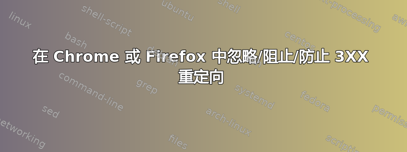 在 Chrome 或 Firefox 中忽略/阻止/防止 3XX 重定向