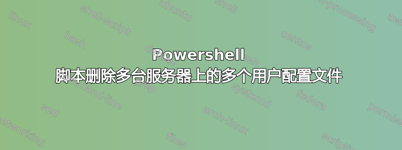 Powershell 脚本删除多台服务器上的多个用户配置文件